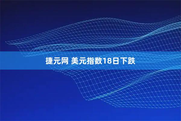 捷元网 美元指数18日下跌