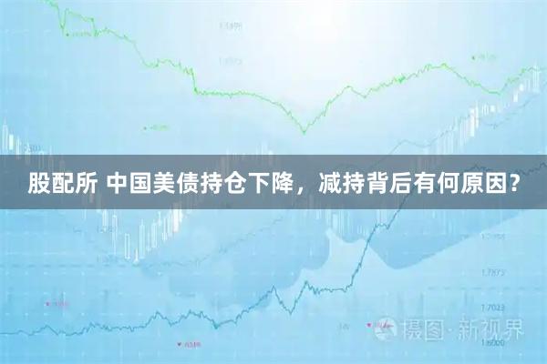 股配所 中国美债持仓下降，减持背后有何原因？