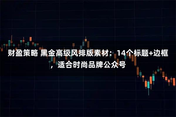 财盈策略 黑金高级风排版素材：14个标题+边框，适合时尚品牌公众号