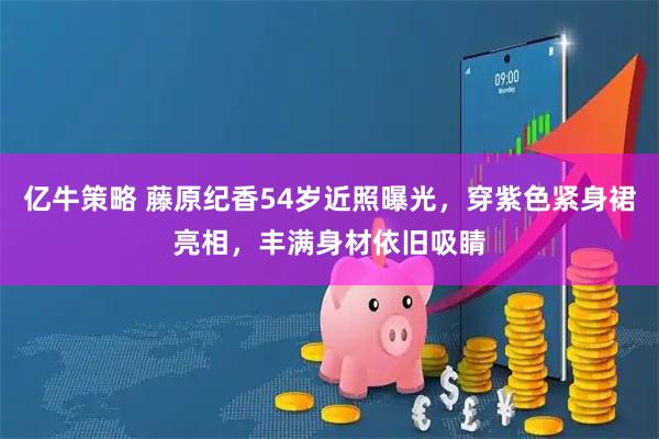 亿牛策略 藤原纪香54岁近照曝光，穿紫色紧身裙亮相，丰满身材依旧吸睛