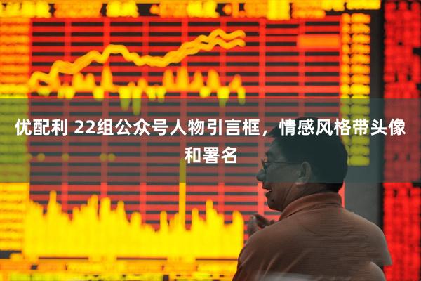 优配利 22组公众号人物引言框，情感风格带头像和署名