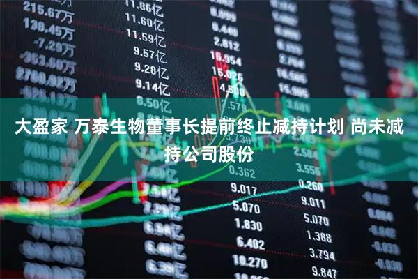 大盈家 万泰生物董事长提前终止减持计划 尚未减持公司股份