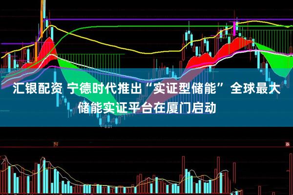 汇银配资 宁德时代推出“实证型储能” 全球最大储能实证平台在厦门启动