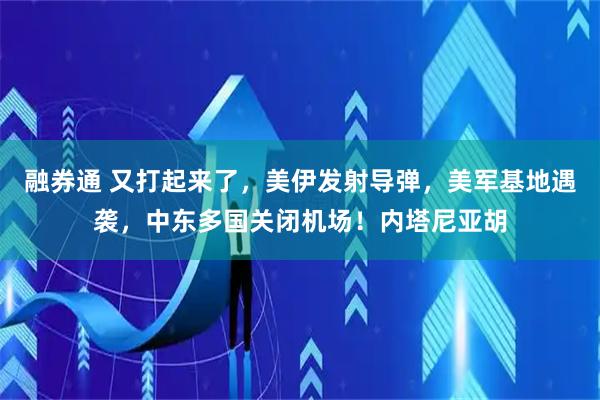 融券通 又打起来了，美伊发射导弹，美军基地遇袭，中东多国关闭机场！内塔尼亚胡