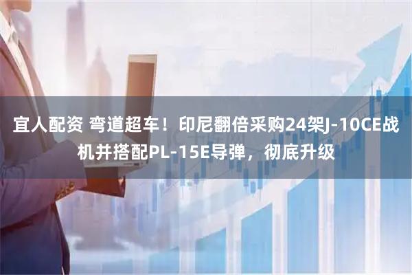 宜人配资 弯道超车！印尼翻倍采购24架J-10CE战机并搭配PL-15E导弹，彻底升级