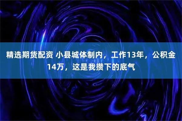 精选期货配资 小县城体制内，工作13年，公积金14万，这是我攒下的底气