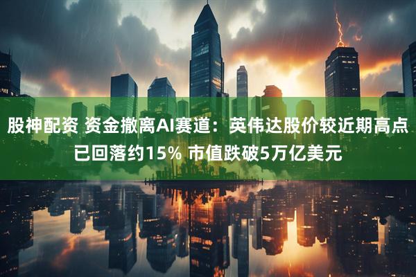 股神配资 资金撤离AI赛道：英伟达股价较近期高点已回落约15% 市值跌破5万亿美元