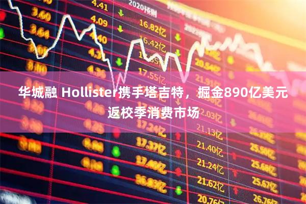 华城融 Hollister携手塔吉特，掘金890亿美元返校季消费市场