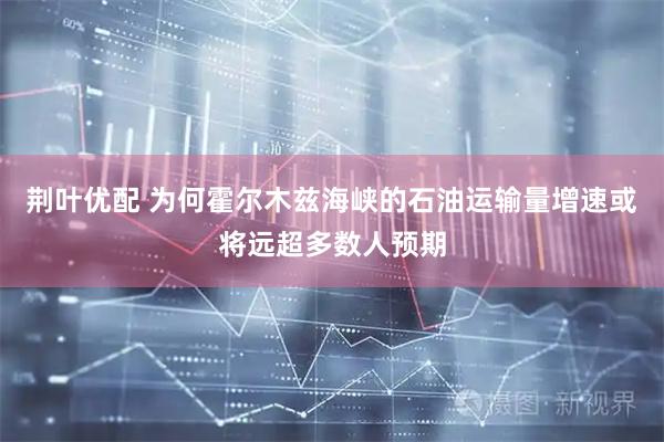荆叶优配 为何霍尔木兹海峡的石油运输量增速或将远超多数人预期