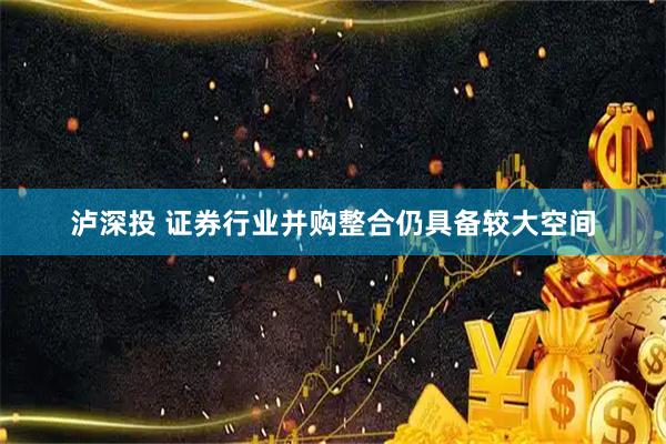 泸深投 证券行业并购整合仍具备较大空间