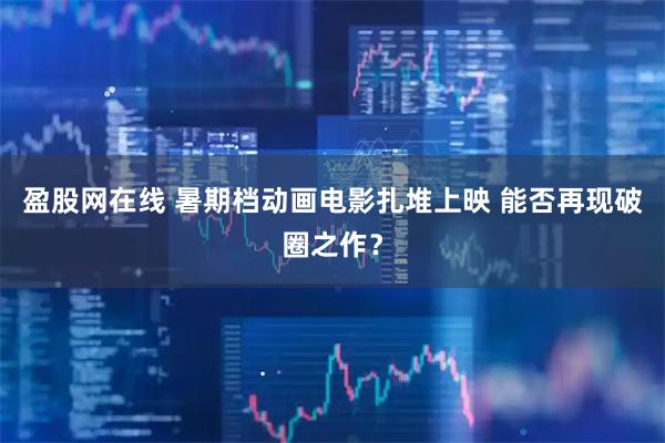 盈股网在线 暑期档动画电影扎堆上映 能否再现破圈之作？