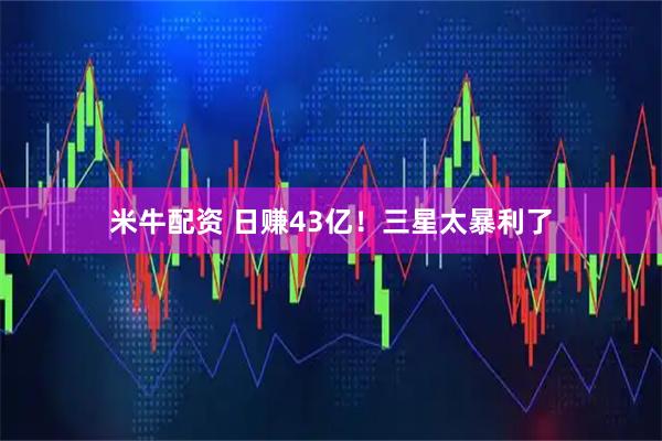 米牛配资 日赚43亿！三星太暴利了