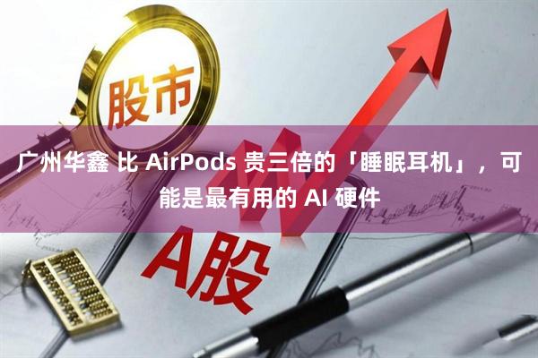 广州华鑫 比 AirPods 贵三倍的「睡眠耳机」，可能是最有用的 AI 硬件