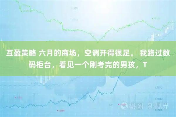 互盈策略 六月的商场，空调开得很足。 我路过数码柜台，看见一个刚考完的男孩，T