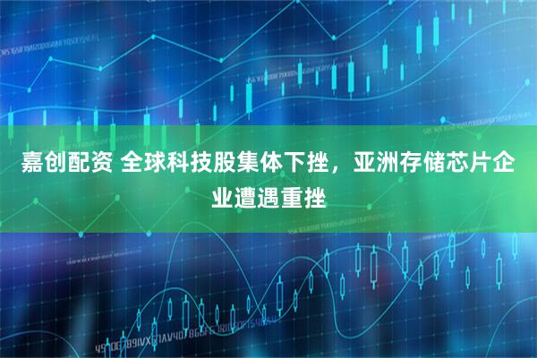 嘉创配资 全球科技股集体下挫，亚洲存储芯片企业遭遇重挫