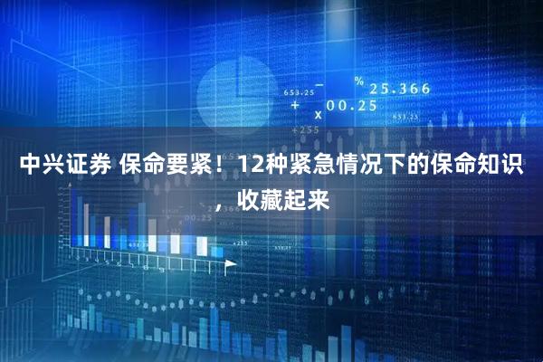 中兴证券 保命要紧！12种紧急情况下的保命知识，收藏起来