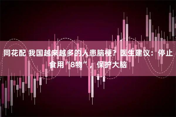 同花配 我国越来越多的人患脑梗？医生建议：停止食用“8物”，保护大脑