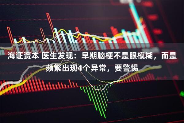海证资本 医生发现：早期脑梗不是眼模糊，而是频繁出现4个异常，要警惕