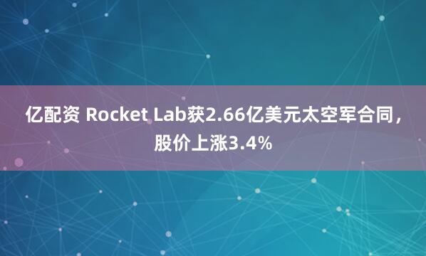 亿配资 Rocket Lab获2.66亿美元太空军合同，股价上涨3.4%