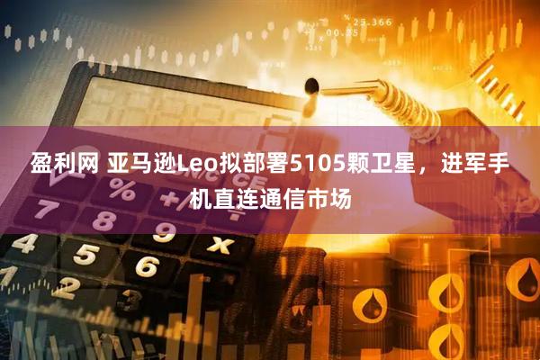 盈利网 亚马逊Leo拟部署5105颗卫星，进军手机直连通信市场