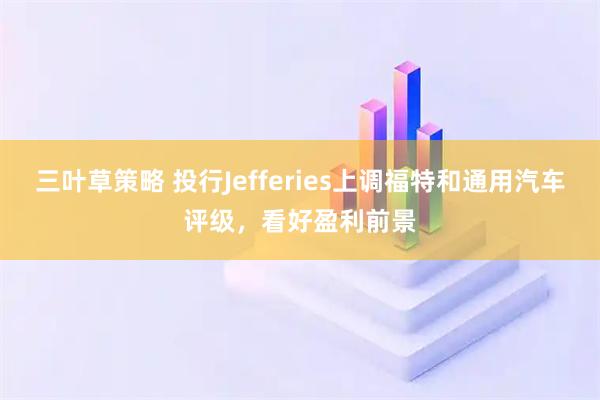 三叶草策略 投行Jefferies上调福特和通用汽车评级，看好盈利前景
