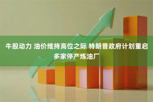 牛股动力 油价维持高位之际 特朗普政府计划重启多家停产炼油厂