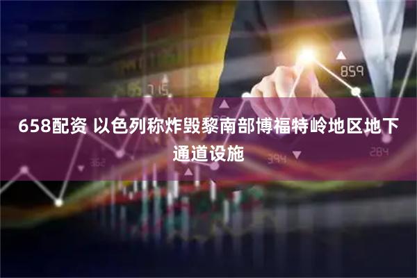 658配资 以色列称炸毁黎南部博福特岭地区地下通道设施
