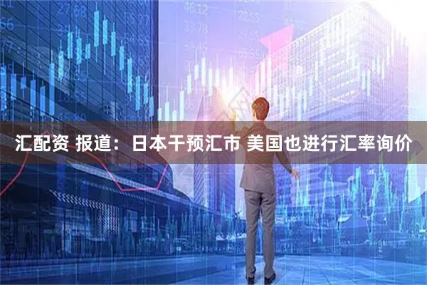 汇配资 报道：日本干预汇市 美国也进行汇率询价