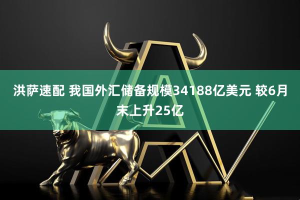 洪萨速配 我国外汇储备规模34188亿美元 较6月末上升25亿