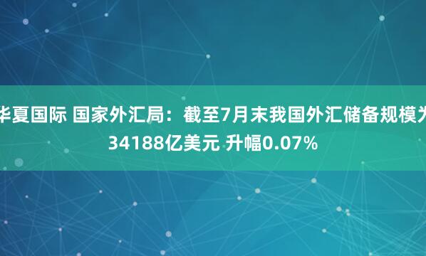 华夏国际 国家外汇局：截至7月末我国外汇储备规模为34188亿美元 升幅0.07%