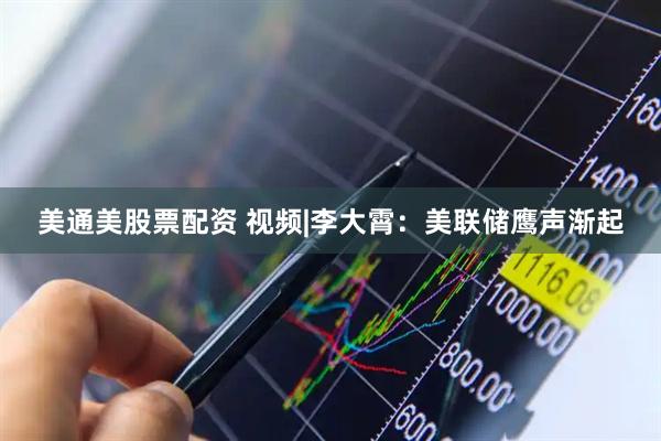 美通美股票配资 视频|李大霄：美联储鹰声渐起