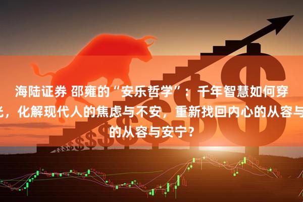 海陆证券 邵雍的“安乐哲学”：千年智慧如何穿越时光，化解现代人的焦虑与不安，重新找回内心的从容与安宁？