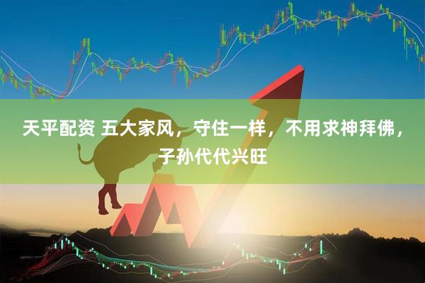 天平配资 五大家风，守住一样，不用求神拜佛，子孙代代兴旺