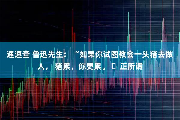 速速查 鲁迅先生： “如果你试图教会一头猪去做人， 猪累，你更累。 ​正所谓